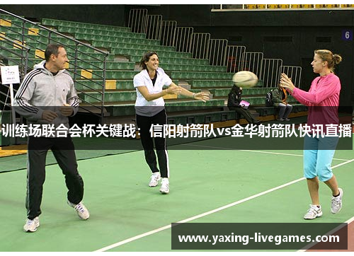 训练场联合会杯关键战：信阳射箭队vs金华射箭队快讯直播