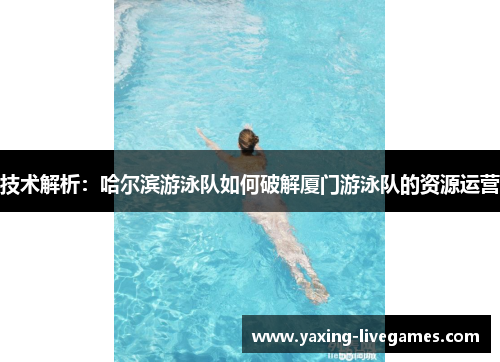 技术解析：哈尔滨游泳队如何破解厦门游泳队的资源运营